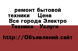 ремонт бытовой техники  › Цена ­ 500 - Все города Электро-Техника » Услуги   